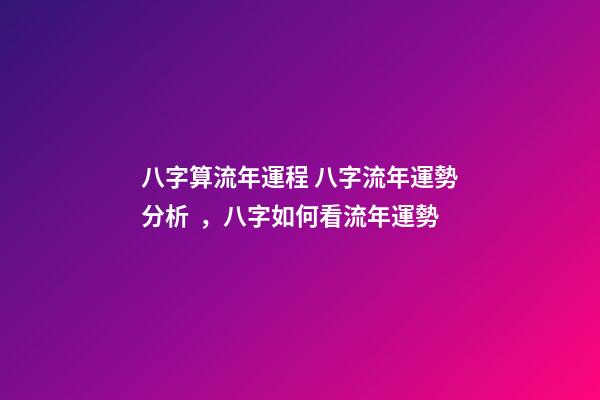 八字算流年運程 八字流年運勢分析，八字如何看流年運勢
